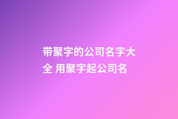 带聚字的公司名字大全 用聚字起公司名-第1张-公司起名-玄机派